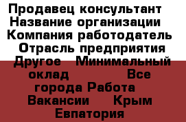 Продавец-консультант › Название организации ­ Компания-работодатель › Отрасль предприятия ­ Другое › Минимальный оклад ­ 22 000 - Все города Работа » Вакансии   . Крым,Евпатория